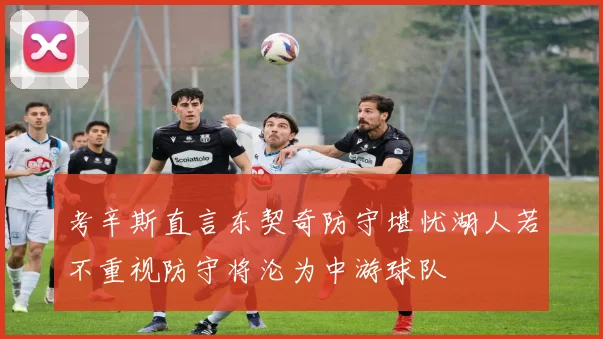 考辛斯直言东契奇防守堪忧湖人若不重视防守将沦为中游球队