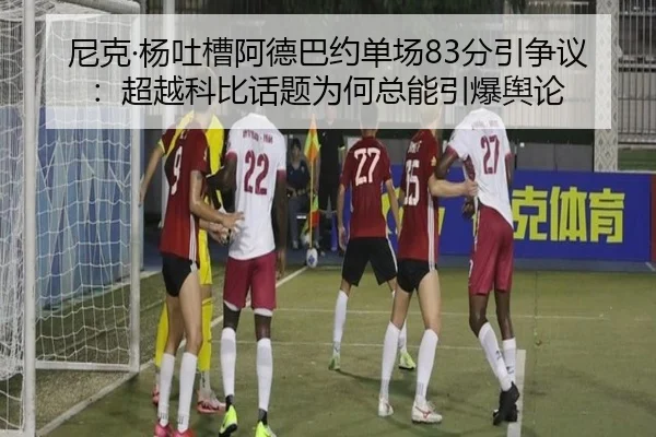 尼克·杨吐槽阿德巴约单场83分引争议:超越科比话题为何总能引爆舆论